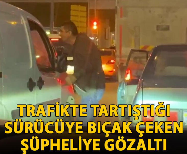 Trafikte tartıştığı sürücüye bıçak çeken şüpheliye gözaltı